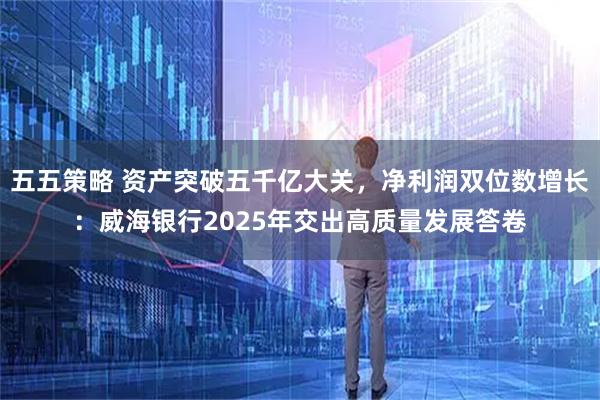 五五策略 资产突破五千亿大关，净利润双位数增长：威海银行2025年交出高质量发展答卷