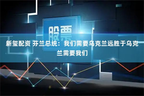 新玺配资 芬兰总统：我们需要乌克兰远胜于乌克兰需要我们